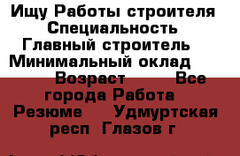 Ищу Работы строителя › Специальность ­ Главный строитель  › Минимальный оклад ­ 5 000 › Возраст ­ 30 - Все города Работа » Резюме   . Удмуртская респ.,Глазов г.